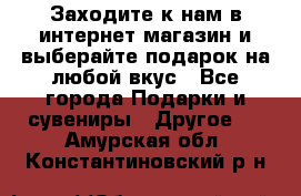 Заходите к нам в интернет-магазин и выберайте подарок на любой вкус - Все города Подарки и сувениры » Другое   . Амурская обл.,Константиновский р-н